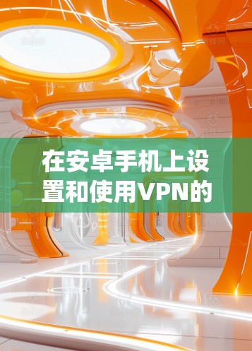 在安卓手机上设置和使用VPN的步骤如下，分为系统自带和第三方应用两种方式