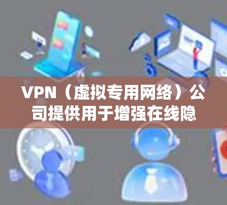 VPN（虚拟专用网络）公司提供用于增强在线隐私、安全访问网络资源或绕过地理限制的服务。以下是关于VPN公司的关键信息，供你参考