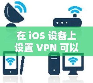 在 iOS 设备上设置 VPN 可以帮助你加密网络流量、访问受限内容或增强隐私保护。以下是详细的设置步骤和注意事项