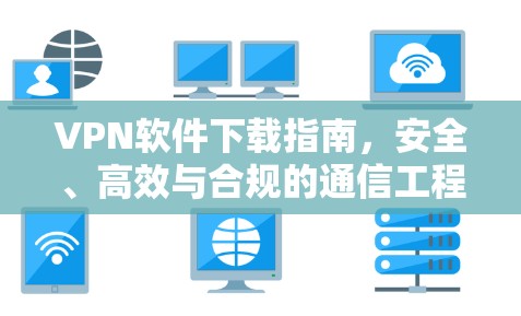 VPN软件下载指南，安全、高效与合规的通信工程师视角