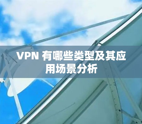 VPN 有哪些类型及其应用场景分析