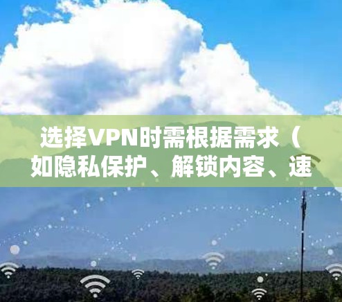 选择VPN时需根据需求（如隐私保护、解锁内容、速度等）综合考虑，以下是常见推荐及注意事项